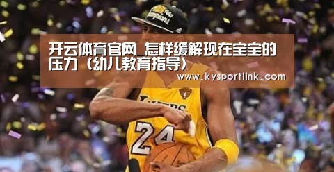 开云体育官网_怎样缓解现在宝宝的压力(幼儿教育指导)(图3) 开云直播