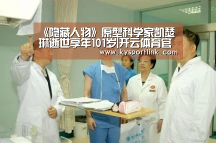 《隐藏人物》原型科学家凯瑟琳逝世享年101岁|开云体育官网(图1) 开云体育数据中心